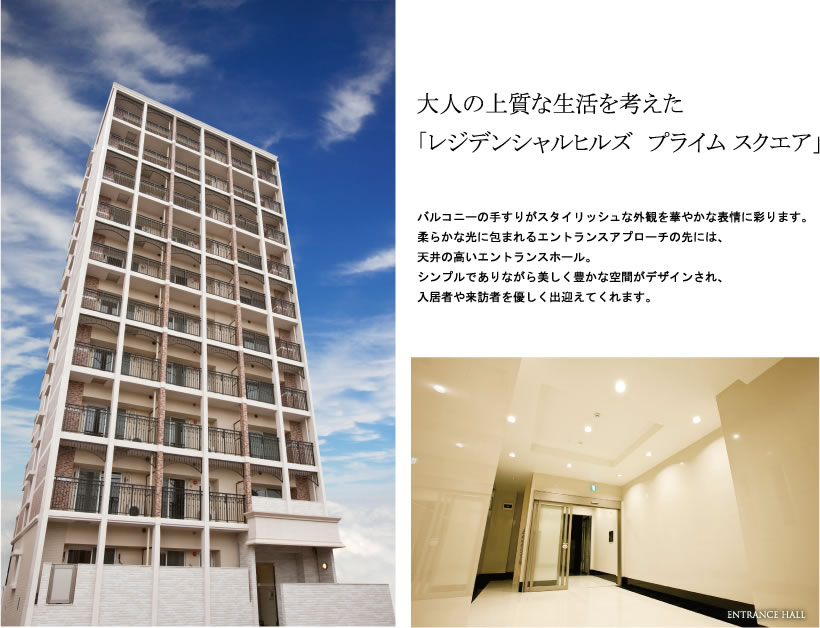 大人の上質な生活を考えた
「レジデンシャルヒルズ　プライム スクエア」

バルコニーの手すりがスタイリッシュな外観を華やかな表情に彩ります。
柔らかな光に包まれるエントランスアプローチの先には、
天井の高いエントランスホール。
シンプルでありながら美しく豊かな空間がデザインされ、
入居者や来訪者を優しく出迎えてくれます。