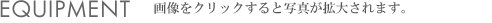 EQUIPMENT 画像をクリックすると写真が拡大されます。