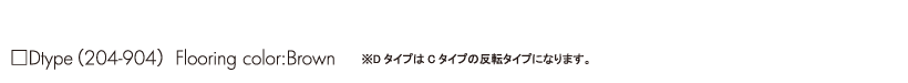 ■Dtype (204-904) Flooring color:Brown ※DタイプはCタイプの反転タイプになります。