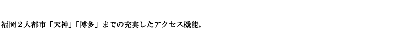 福岡2大都市「天神」「博多」までの充実したアクセス機能。