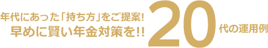 年代にあった「持ち方」をご提案!早めに賢い年金対策を!!20代の運用例