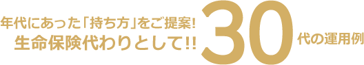 年代にあった「持ち方」をご提案!生命保険代わりとして!!30代の運用例