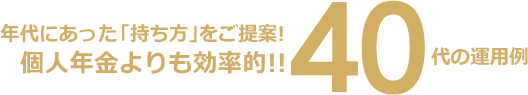 年代にあった「持ち方」をご提案!個人年金よりも効率的!!40代の運用例