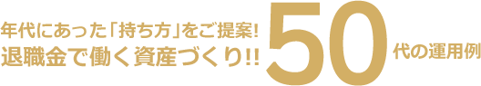 年代にあった「持ち方」をご提案!退職金で働く資産づくり!!50代の運用例